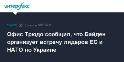 Офис Трюдо сообщил, что Байден организует встречу лидеров ЕС и НАТО по Украине