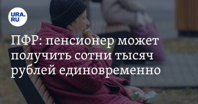 ПФР: пенсионер может получить сотни тысяч рублей единовременно