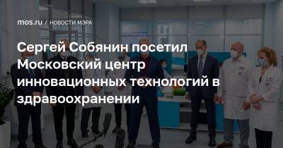 Сергей Собянин посетил Московский центр инновационных технологий в здравоохранении