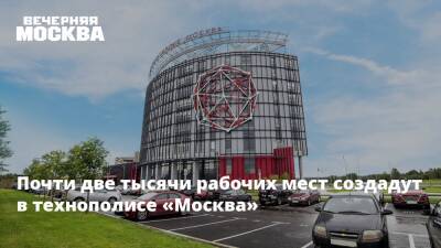 Почти две тысячи рабочих мест создадут в технополисе «Москва»