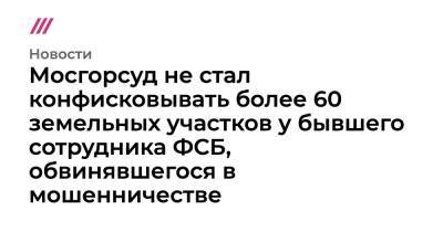Кирилл Черкалин - Дмитрий Фролов - Мосгорсуд не стал конфисковывать более 60 земельных участков у бывшего сотрудника ФСБ, обвинявшегося в мошенничестве - tvrain.ru