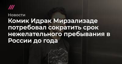 Комик Идрак Мирзализаде потребовал сократить срок нежелательного пребывания в России до года