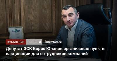 Депутат ЗСК Борис Юнанов организовал пункты вакцинации для сотрудников компаний