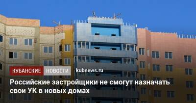 Российские застройщики не смогут назначать свои УК в новых домах
