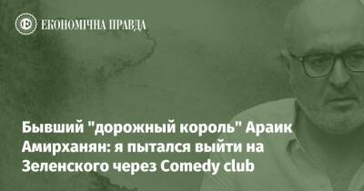 Бывший "дорожный король" Араик Амирханян: я пытался выйти на Зеленского через Comedy club