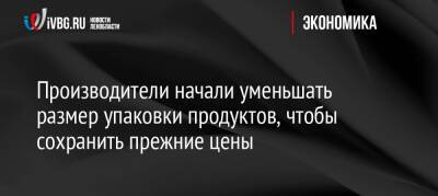 Производители начали уменьшать размер упаковки продуктов, чтобы сохранить прежние цены - ivbg.ru - Россия - Украина