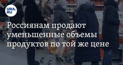 Россиянам продают уменьшенные объемы продуктов по той же цене