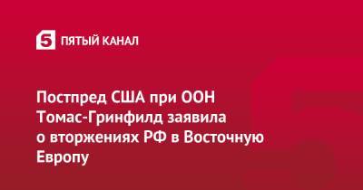 Постпред США при ООН Томас-Гринфилд заявила о вторжениях РФ в Восточную Европу