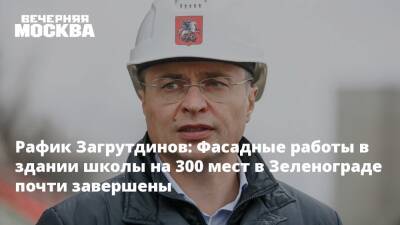 Рафик Загрутдинов: Фасадные работы в здании школы на 300 мест в Зеленограде почти завершены