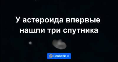 Анна Лысенко - У астероида впервые нашли три спутника - news.mail.ru