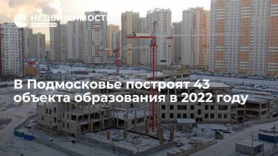 Сорок три объекта образования на 22 млрд рублей построят в Подмосковье в 2022 году