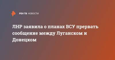 ЛНР заявила о планах ВСУ прервать сообщение между Луганском и Донецком
