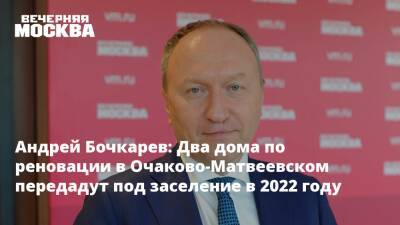 Андрей Бочкарев: Два дома по реновации в Очаково-Матвеевском передадут под заселение в 2022 году