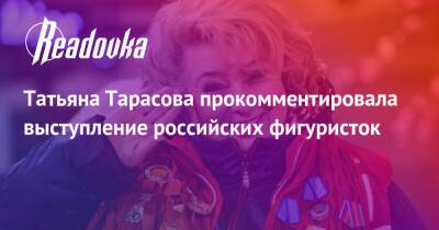 Татьяна Тарасова прокомментировала выступление российских фигуристок