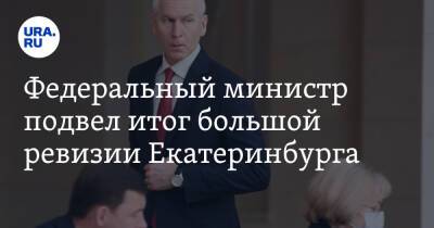 Федеральный министр подвел итог большой ревизии Екатеринбурга. И ответил на претензии из Европы