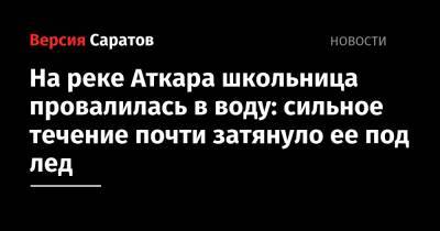 На реке Аткара школьница провалилась в воду: сильное течение почти затянуло ее под лед