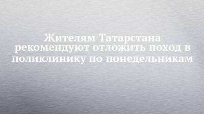 Жителям Татарстана рекомендуют отложить поход в поликлинику по понедельникам