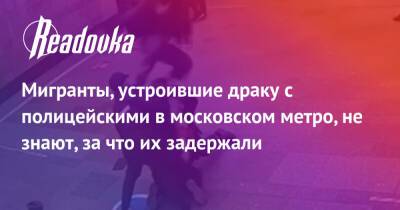 Мигранты, устроившие драку с полицейскими в московском метро, не знают, за что их задержали - readovka.news - Москва - Таджикистан - Москва