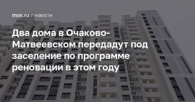 Два дома в Очаково-Матвеевском передадут под заселение по программе реновации в этом году