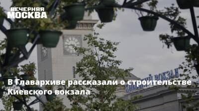 В Главархиве рассказали о строительстве Киевского вокзала - vm.ru - Москва - Брянск - Российская Империя - Москва