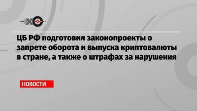 ЦБ РФ подготовил законопроекты о запрете оборота и выпуска криптовалюты в стране, а также о штрафах за нарушения