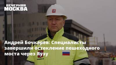 Андрей Бочкарев: Специалисты завершили остекление пешеходного моста через Яузу
