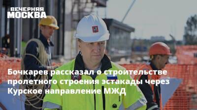 Бочкарев рассказал о строительстве пролетного строения эстакады через Курское направление МЖД