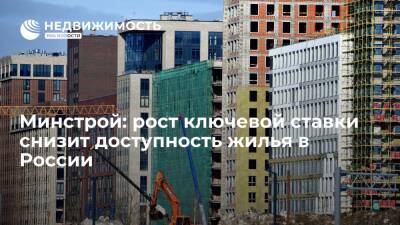 Минстрой: рост ключевой ставки и отмена льготной ипотеки снизят доступность жилья в России