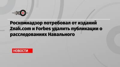 Роскомнадзор потребовал от изданий Znak.com и Forbes удалить публикации о расследованиях Навального