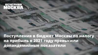 Поступления в бюджет Москвы по налогу на прибыль в 2021 году превысили допандемийные показатели