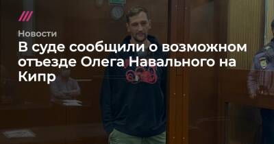 В суде сообщили о возможном отъезде Олега Навального на Кипр