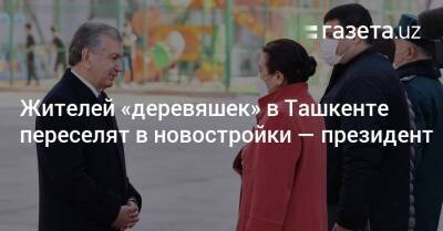Жителей «деревяшек» в Ташкенте переселят в новостройки — президент