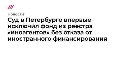 Суд в Петербурге впервые исключил фонд из реестра «иноагентов» без отказа от иностранного финансирования