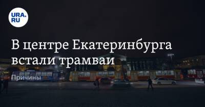 В центре Екатеринбурга встали трамваи. Причины