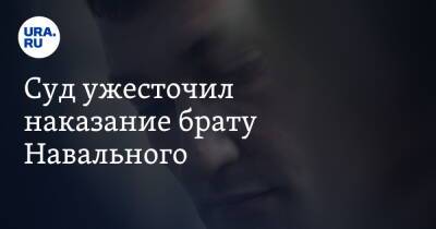 Суд ужесточил наказание брату Навального