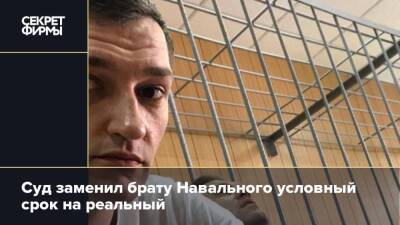 Суд заменил брату Навального условный срок на реальный