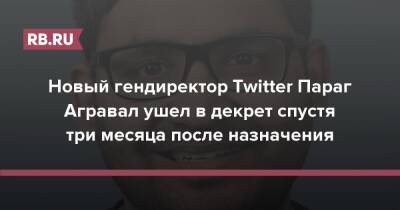Новый гендиректор Twitter Параг Агравал ушел в декрет спустя три месяца после назначения