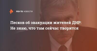 Песков об эвакуации жителей ДНР: Не знаю, что там сейчас творится