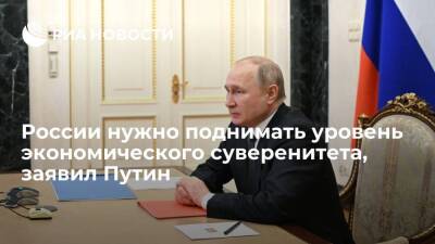 Президент Путин: России нужно поднимать уровень экономического суверенитета