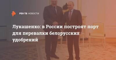 Лукашенко: в России построят порт для перевалки белорусских удобрений