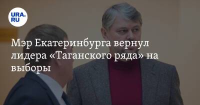 Мэр Екатеринбурга вернул лидера «Таганского ряда» на выборы. Он не хотел спонсировать кампанию