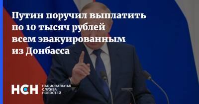 Путин поручил выплатить по 10 тысяч рублей всем эвакуированным из Донбасса