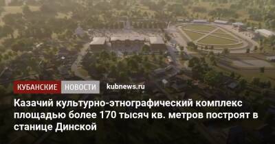 Казачий культурно-этнографический комплекс площадью более 170 тысяч кв. метров построят в станице Динской