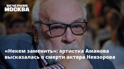 «Некем заменить»: артистка Аманова высказалась о смерти актера Невзорова