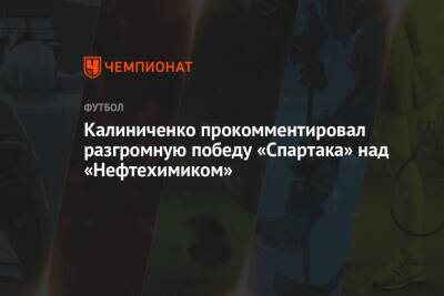 Калиниченко прокомментировал разгромную победу «Спартака» над «Нефтехимиком»