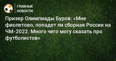 Призер Олимпиады Буров: «Мне фиолетово, попадет ли сборная России на ЧМ-2022. Много чего могу сказать про футболистов»