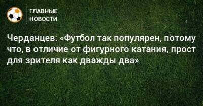 Черданцев: «Футбол так популярен, потому что, в отличие от фигурного катания, прост для зрителя как дважды два»