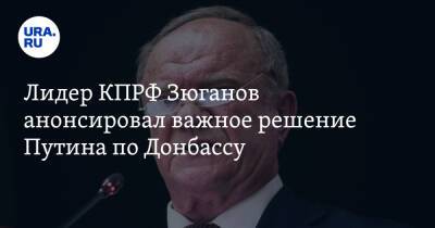 Лидер КПРФ Зюганов анонсировал важное решение Путина по Донбассу