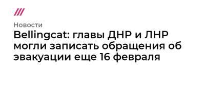 Bellingcat: главы ДНР и ЛНР могли записать обращения об эвакуации еще 16 февраля