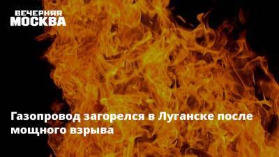 Газопровод загорелся в Луганске после мощного взрыва